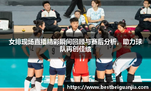 女排现场直播精彩瞬间回顾与赛后分析，助力球队再创佳绩
